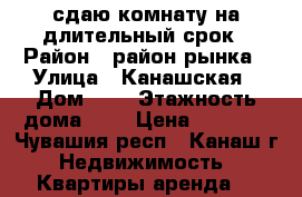 сдаю комнату на длительный срок › Район ­ район рынка › Улица ­ Канашская › Дом ­ 6 › Этажность дома ­ 5 › Цена ­ 3 500 - Чувашия респ., Канаш г. Недвижимость » Квартиры аренда   